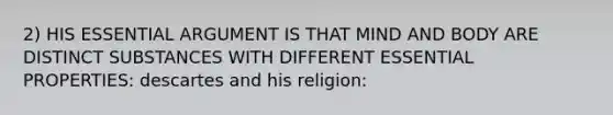 2) HIS ESSENTIAL ARGUMENT IS THAT MIND AND BODY ARE DISTINCT SUBSTANCES WITH DIFFERENT ESSENTIAL PROPERTIES: descartes and his religion: