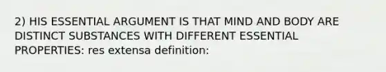 2) HIS ESSENTIAL ARGUMENT IS THAT MIND AND BODY ARE DISTINCT SUBSTANCES WITH DIFFERENT ESSENTIAL PROPERTIES: res extensa definition: