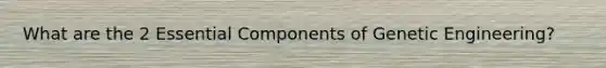 What are the 2 Essential Components of Genetic Engineering?