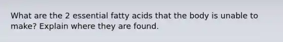 What are the 2 essential fatty acids that the body is unable to make? Explain where they are found.