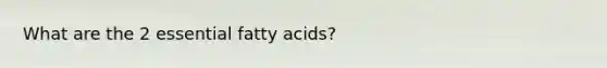 What are the 2 essential fatty acids?