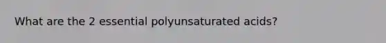 What are the 2 essential polyunsaturated acids?