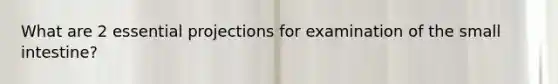 What are 2 essential projections for examination of the small intestine?