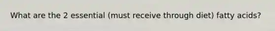 What are the 2 essential (must receive through diet) fatty acids?