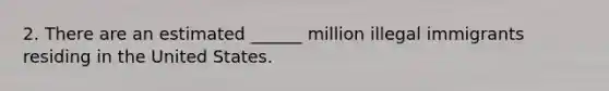 2. There are an estimated ______ million illegal immigrants residing in the United States.