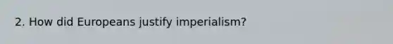 2. How did Europeans justify imperialism?