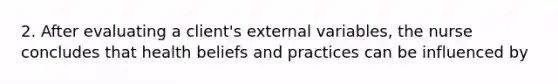 2. After evaluating a client's external variables, the nurse concludes that health beliefs and practices can be influenced by