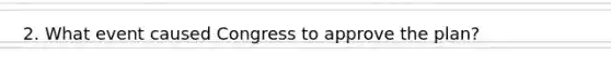 2. What event caused Congress to approve the plan?