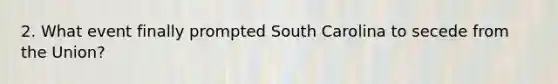 2. What event finally prompted South Carolina to secede from the Union?