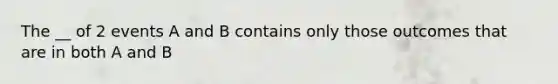 The __ of 2 events A and B contains only those outcomes that are in both A and B