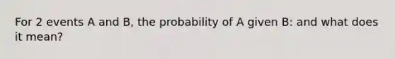 For 2 events A and B, the probability of A given B: and what does it mean?