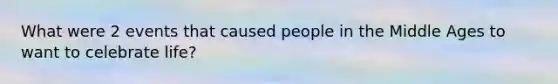 What were 2 events that caused people in the Middle Ages to want to celebrate life?