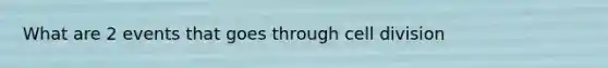 What are 2 events that goes through cell division