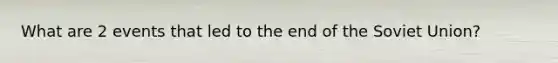 What are 2 events that led to the end of the Soviet Union?