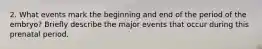 2. What events mark the beginning and end of the period of the embryo? Briefly describe the major events that occur during this prenatal period.