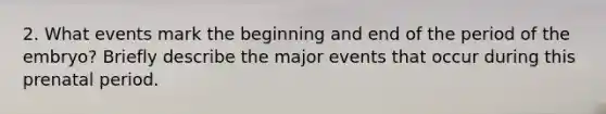 2. What events mark the beginning and end of the period of the embryo? Briefly describe the major events that occur during this prenatal period.