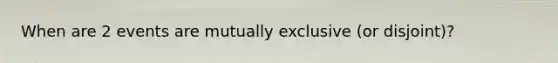 When are 2 events are mutually exclusive (or disjoint)?