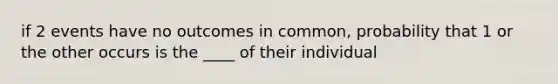 if 2 events have no outcomes in common, probability that 1 or the other occurs is the ____ of their individual