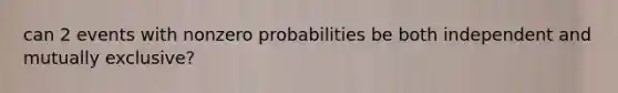 can 2 events with nonzero probabilities be both independent and mutually exclusive?