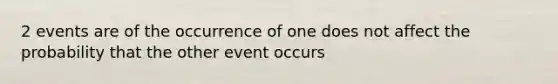 2 events are of the occurrence of one does not affect the probability that the other event occurs