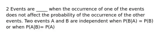 2 Events are _____ when the occurrence of one of the events does not affect the probability of the occurrence of the other events. Two events A and B are independent when P(B|A) = P(B) or when P(A|B)= P(A)