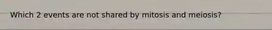 Which 2 events are not shared by mitosis and meiosis?