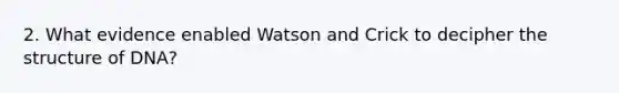 2. What evidence enabled Watson and Crick to decipher the structure of DNA?