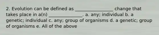 2. Evolution can be defined as _________________ change that takes place in a(n) _______________. a. any; individual b. a genetic; individual c. any; group of organisms d. a genetic; group of organisms e. All of the above