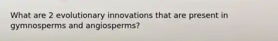 What are 2 evolutionary innovations that are present in gymnosperms and angiosperms?