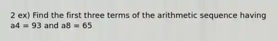 2 ex) Find the first three terms of the arithmetic sequence having a4 = 93 and a8 = 65