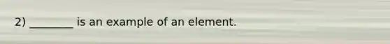 2) ________ is an example of an element.