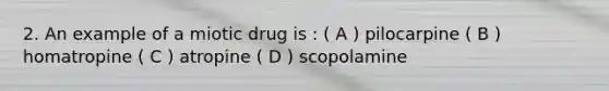 2. An example of a miotic drug is : ( A ) pilocarpine ( B ) homatropine ( C ) atropine ( D ) scopolamine