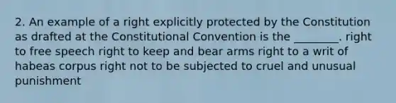 2. An example of a right explicitly protected by the Constitution as drafted at the Constitutional Convention is the ________. right to free speech right to keep and bear arms right to a writ of habeas corpus right not to be subjected to cruel and unusual punishment