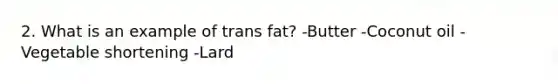 2. What is an example of trans fat? -Butter -Coconut oil -Vegetable shortening -Lard