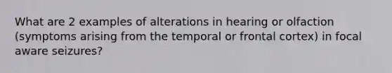 What are 2 examples of alterations in hearing or olfaction (symptoms arising from the temporal or frontal cortex) in focal aware seizures?