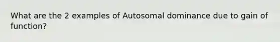 What are the 2 examples of Autosomal dominance due to gain of function?