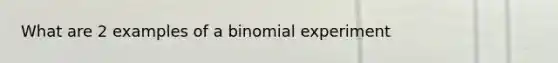 What are 2 examples of a binomial experiment