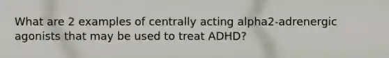 What are 2 examples of centrally acting alpha2-adrenergic agonists that may be used to treat ADHD?