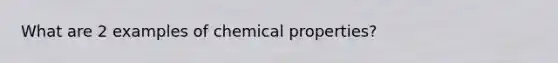 What are 2 examples of chemical properties?