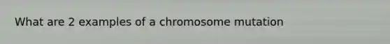 What are 2 examples of a chromosome mutation