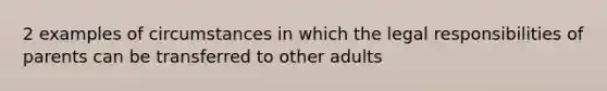 2 examples of circumstances in which the legal responsibilities of parents can be transferred to other adults