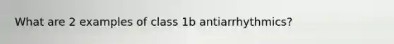 What are 2 examples of class 1b antiarrhythmics?