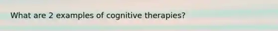 What are 2 examples of cognitive therapies?