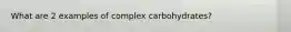 What are 2 examples of complex carbohydrates?