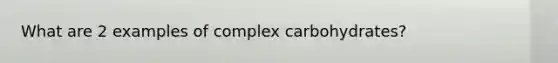 What are 2 examples of complex carbohydrates?