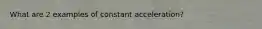 What are 2 examples of constant acceleration?
