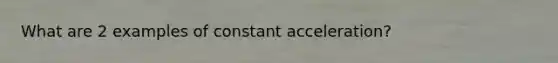 What are 2 examples of constant acceleration?