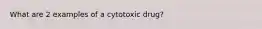 What are 2 examples of a cytotoxic drug?