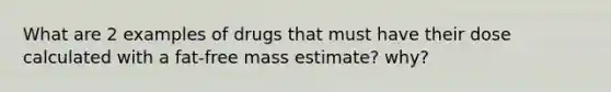 What are 2 examples of drugs that must have their dose calculated with a fat-free mass estimate? why?