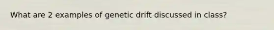 What are 2 examples of genetic drift discussed in class?